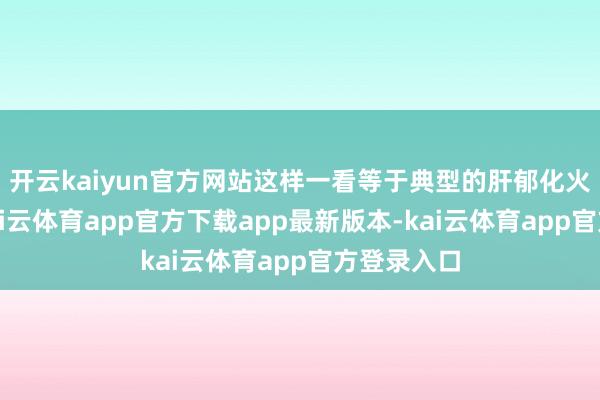 开云kaiyun官方网站这样一看等于典型的肝郁化火的局势-kai云体育app官方下载app最新版本-kai云体育app官方登录入口