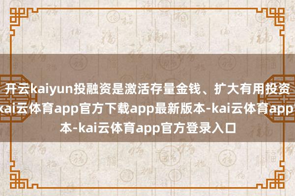 开云kaiyun投融资是激活存量金钱、扩大有用投资的重要能源-kai云体育app官方下载app最新版本-kai云体育app官方登录入口