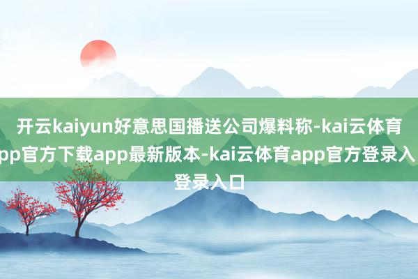 开云kaiyun好意思国播送公司爆料称-kai云体育app官方下载app最新版本-kai云体育app官方登录入口