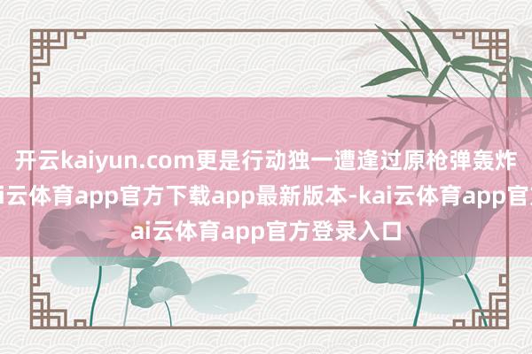 开云kaiyun.com更是行动独一遭逢过原枪弹轰炸的国度-kai云体育app官方下载app最新版本-kai云体育app官方登录入口