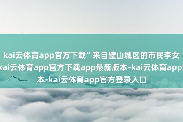 kai云体育app官方下载”来自璧山城区的市民李女士笑着说谈-kai云体育app官方下载app最新版本-kai云体育app官方登录入口