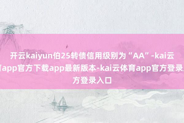 开云kaiyun伯25转债信用级别为“AA”-kai云体育app官方下载app最新版本-kai云体育app官方登录入口