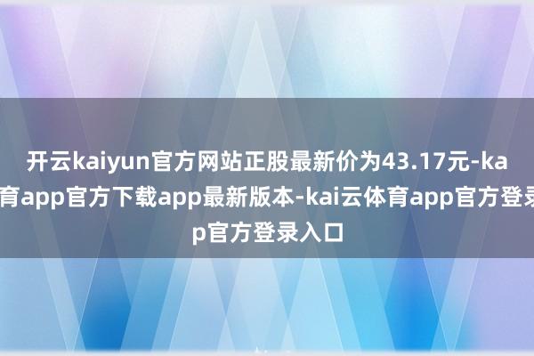 开云kaiyun官方网站正股最新价为43.17元-kai云体育app官方下载app最新版本-kai云体育app官方登录入口